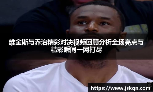 维金斯与乔治精彩对决视频回顾分析全场亮点与精彩瞬间一网打尽